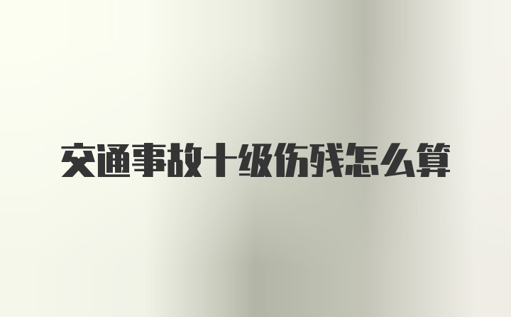 交通事故十级伤残怎么算