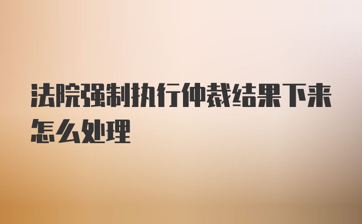 法院强制执行仲裁结果下来怎么处理