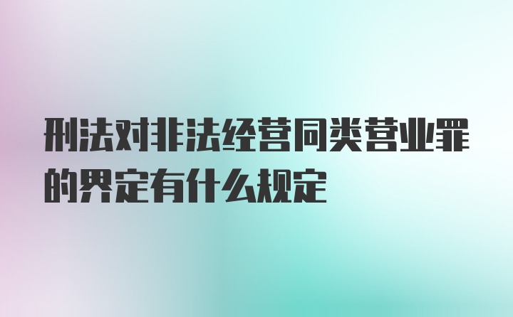 刑法对非法经营同类营业罪的界定有什么规定