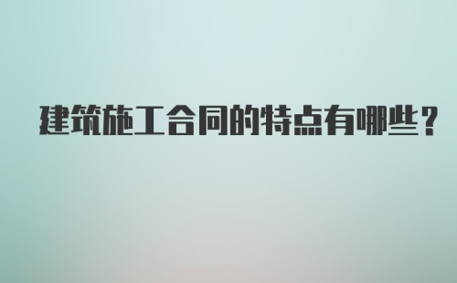 建筑施工合同的特点有哪些？