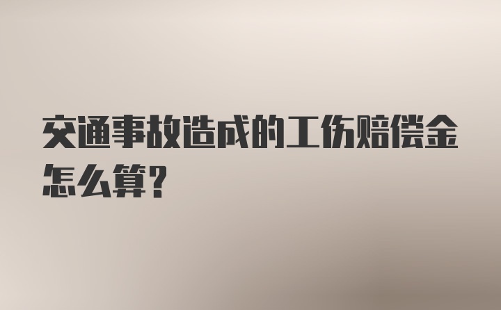 交通事故造成的工伤赔偿金怎么算？