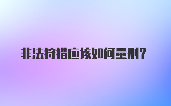 非法狩猎应该如何量刑？