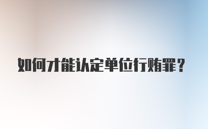 如何才能认定单位行贿罪？