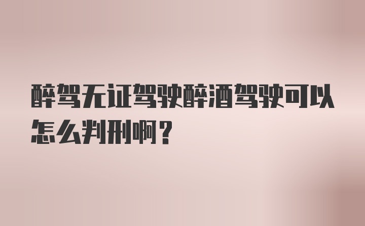 醉驾无证驾驶醉酒驾驶可以怎么判刑啊？