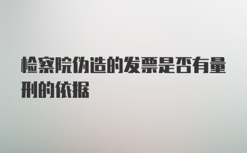 检察院伪造的发票是否有量刑的依据