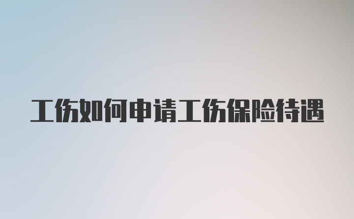 工伤如何申请工伤保险待遇