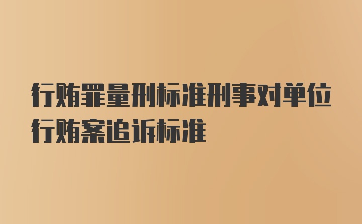 行贿罪量刑标准刑事对单位行贿案追诉标准