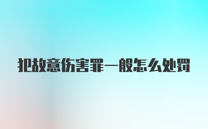 犯故意伤害罪一般怎么处罚