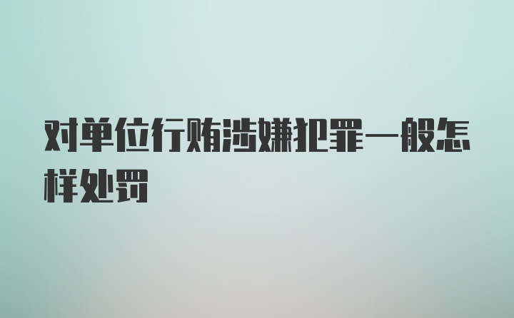 对单位行贿涉嫌犯罪一般怎样处罚