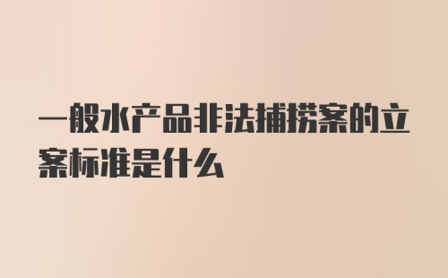 一般水产品非法捕捞案的立案标准是什么