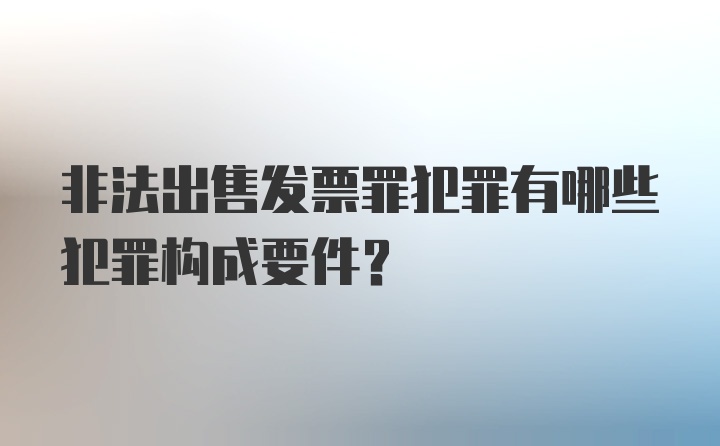 非法出售发票罪犯罪有哪些犯罪构成要件？