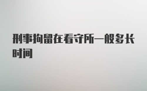 刑事拘留在看守所一般多长时间