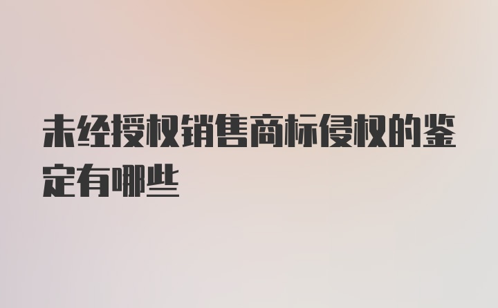 未经授权销售商标侵权的鉴定有哪些