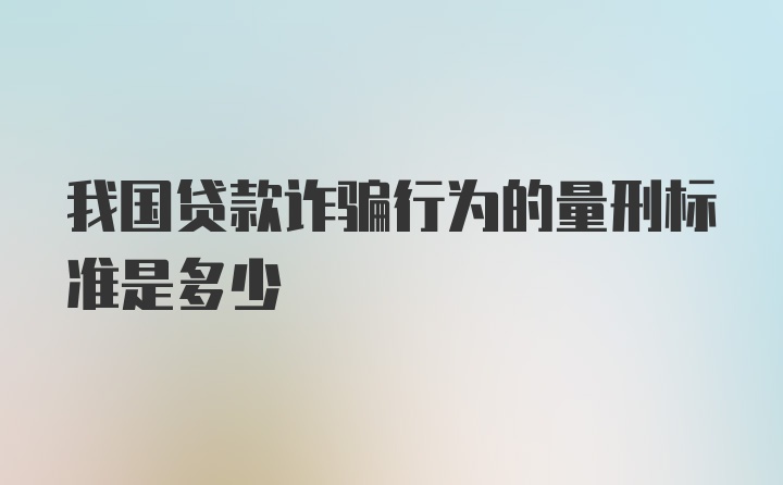 我国贷款诈骗行为的量刑标准是多少