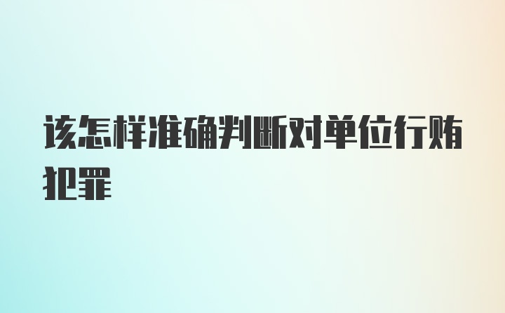 该怎样准确判断对单位行贿犯罪