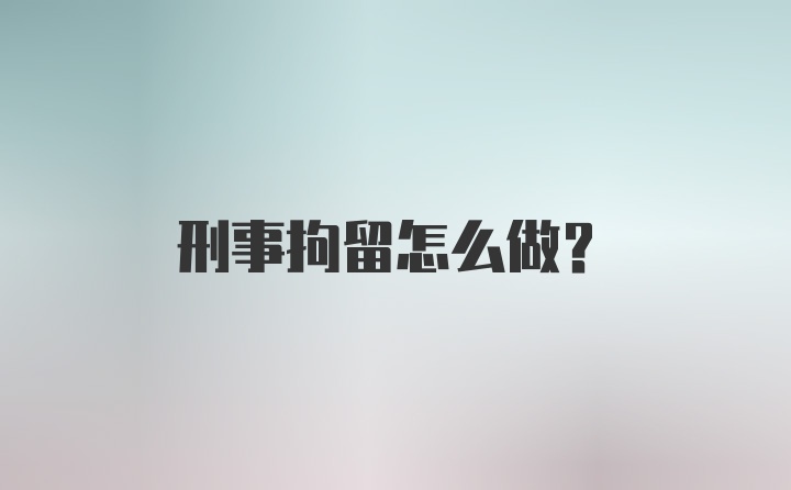 刑事拘留怎么做？