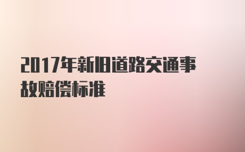 2017年新旧道路交通事故赔偿标准