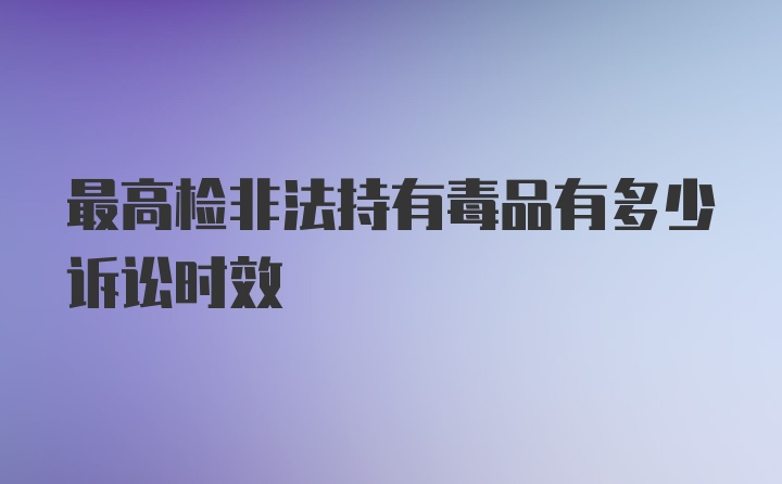 最高检非法持有毒品有多少诉讼时效