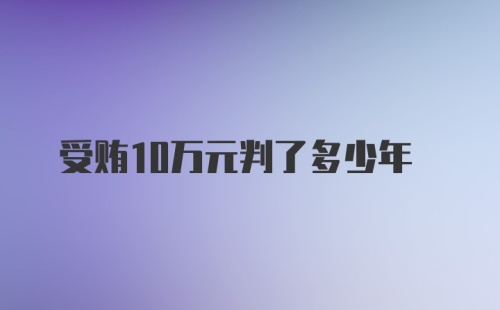 受贿10万元判了多少年