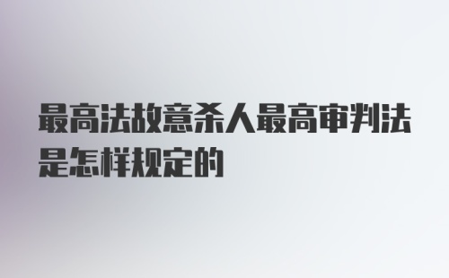 最高法故意杀人最高审判法是怎样规定的