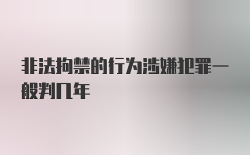 非法拘禁的行为涉嫌犯罪一般判几年