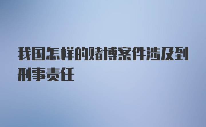 我国怎样的赌博案件涉及到刑事责任