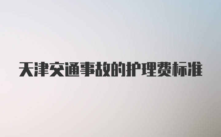 天津交通事故的护理费标准