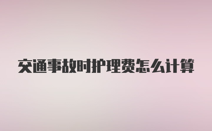 交通事故时护理费怎么计算