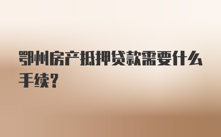 鄂州房产抵押贷款需要什么手续？