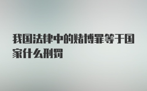 我国法律中的赌博罪等于国家什么刑罚