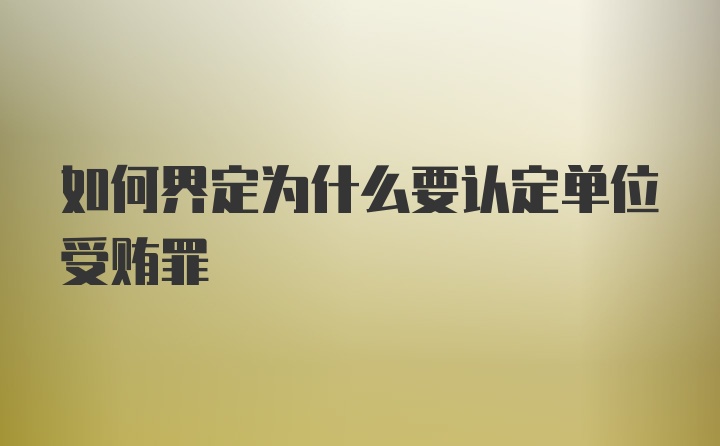 如何界定为什么要认定单位受贿罪