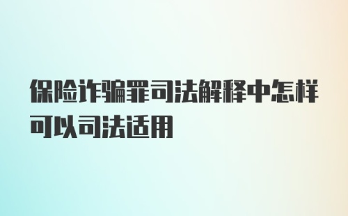 保险诈骗罪司法解释中怎样可以司法适用