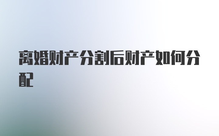 离婚财产分割后财产如何分配