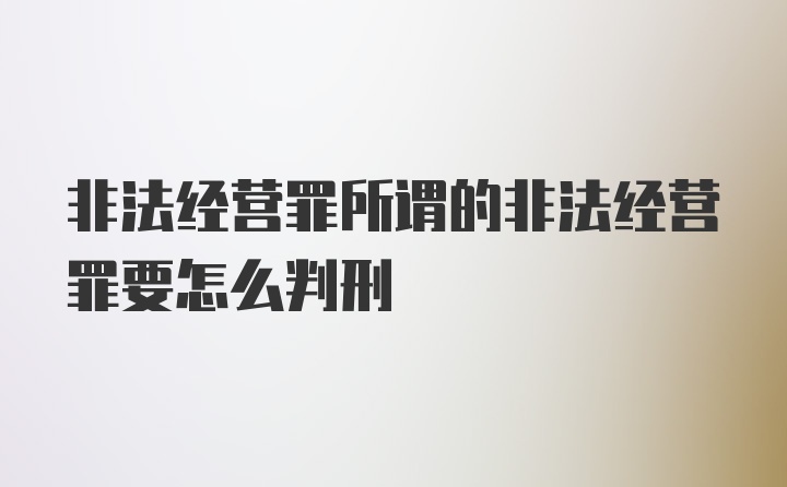 非法经营罪所谓的非法经营罪要怎么判刑