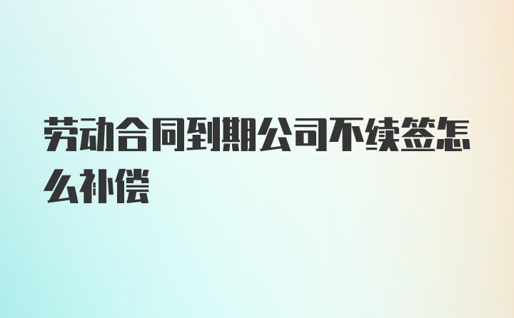 劳动合同到期公司不续签怎么补偿