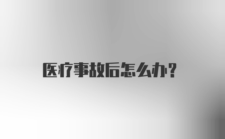 医疗事故后怎么办？