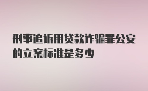 刑事追诉用贷款诈骗罪公安的立案标准是多少