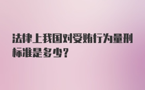 法律上我国对受贿行为量刑标准是多少？