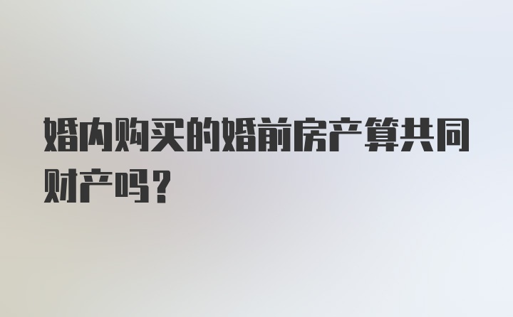 婚内购买的婚前房产算共同财产吗？