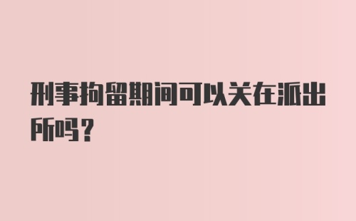 刑事拘留期间可以关在派出所吗?