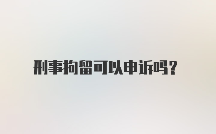 刑事拘留可以申诉吗？