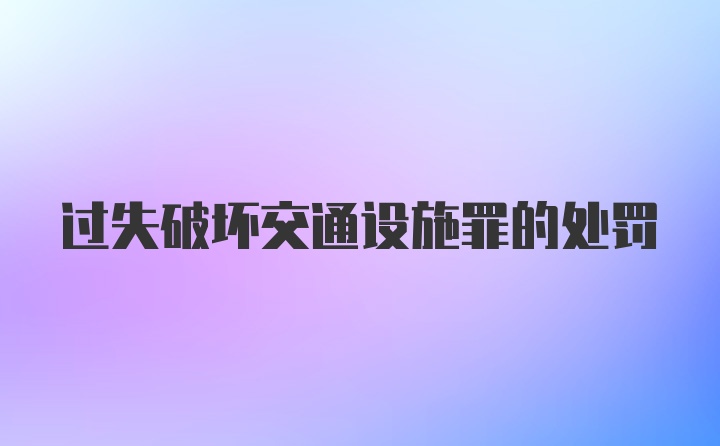 过失破坏交通设施罪的处罚