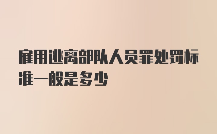 雇用逃离部队人员罪处罚标准一般是多少