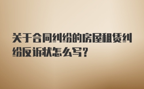 关于合同纠纷的房屋租赁纠纷反诉状怎么写？