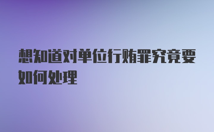 想知道对单位行贿罪究竟要如何处理