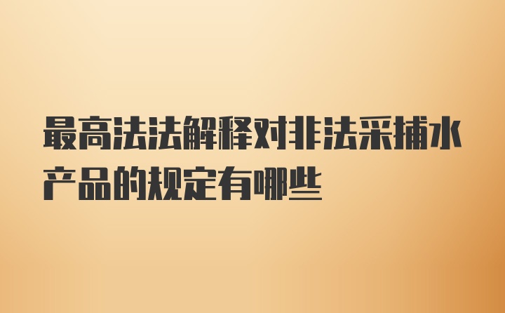 最高法法解释对非法采捕水产品的规定有哪些