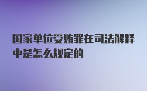 国家单位受贿罪在司法解释中是怎么规定的