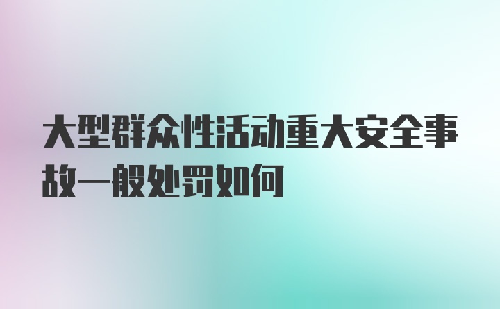 大型群众性活动重大安全事故一般处罚如何