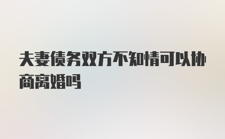 夫妻债务双方不知情可以协商离婚吗