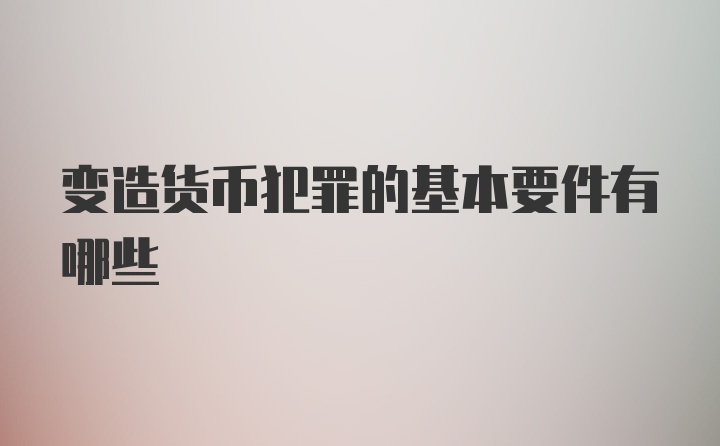 变造货币犯罪的基本要件有哪些